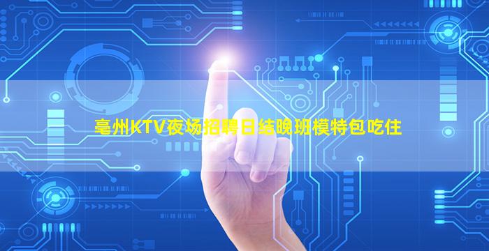 亳州KTV夜场招聘日结晚班模特包吃住